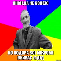 Нікогда не болєю Бо водяра всі мікроби вбиває ©ДІД