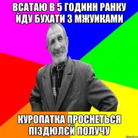 всатаю в 5 годинн ранку йду бухати з мжуиками куропатка проснеться піздюлєй получу