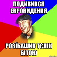 подивився евровидения розїбашив тєлік бітою