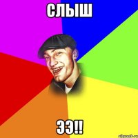 слыш ээ!!