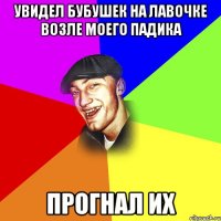 Увидел бубушек на лавочке возле моего падика Прогнал их