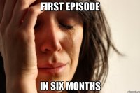 First episode in six months