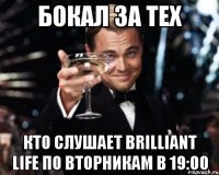 Бокал за тех Кто слушает Brilliant Life по вторникам в 19:00