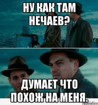 Ну как там Нечаев? Думает что похож на меня.