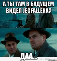 А ты там в будущем видел Jegfallera? Даа...