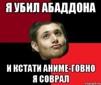 Я убил абаддона и кстати аниме-говно я соврал