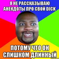 Я не рассказываю анекдоты про свой Dick потому что он слишком длинный