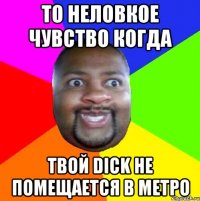 То неловкое чувство когда Твой dick не помещается в метро