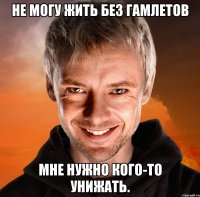 Не могу жить без Гамлетов Мне нужно кого-то унижать.