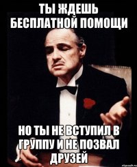 Ты ждешь бесплатной помощи Но ты не вступил в группу и не позвал друзей