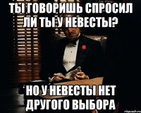 Ты говоришь спросил ли ты у невесты? Но у невесты нет другого выбора