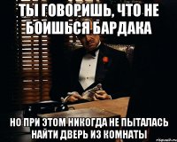 Ты говоришь, что не боишься бардака Но при этом никогда не пыталась найти ДВЕРЬ из комнаты