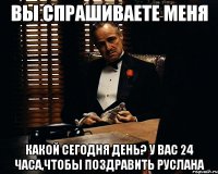 Вы спрашиваете меня какой сегодня день? У вас 24 часа,чтобы поздравить Руслана