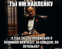 Ты им наклейку , а тебе за это, правильно я понимаю или нееет, за каждую, по печеньке?