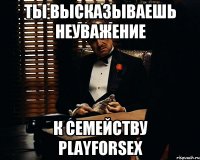 ТЫ ВЫСКАЗЫВАЕШЬ НЕУВАЖЕНИЕ К СЕМЕЙСТВУ PLAYFORSEX