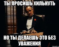 Ты просишь хильнуть Но ты делаешь это без уважения