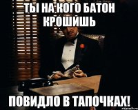 Ты на кого батон крошишь повидло в тапочках!