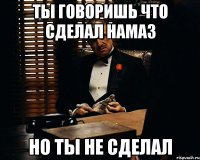 ТЫ ГОВОРИШЬ ЧТО СДЕЛАЛ НАМАЗ НО ТЫ НЕ СДЕЛАЛ