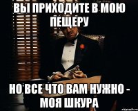 вы приходите в мою пещеру но все что вам нужно - моя шкура