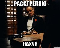 расстреляю нахуй