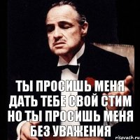 Ты просишь меня дать тебе свой стим но ты просишь меня без уважения