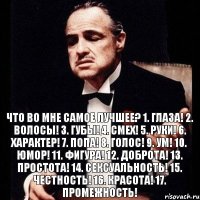 Что во мне самое лучшее? 1. Глаза! 2. Волосы! 3. Губы! 4. Смех! 5. Руки! 6. Характер! 7. Попа! 8. Голос! 9. Ум! 10. Юмор! 11. Фигура! 12. Доброта! 13. Простота! 14. Сексуальность! 15. Честность! 16. Красота! 17. Промежность!