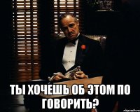  ты хочешь об этом по говорить?