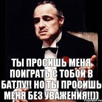 Ты просишь меня поиграть с тобой в батлу!! Но ты просишь меня без уважения!!))