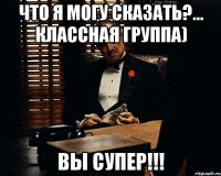 что я могу сказать?... классная группа) вы супер!!!