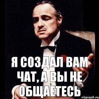 я создал вам чат, а вы не общаетесь