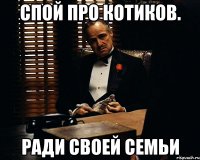 Спой про котиков. Ради своей семьи