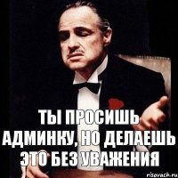 Ты просишь админку, но делаешь это без уважения