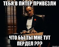 Тебя в Питер привезли Что бы ты мне тут пердел ???