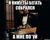 я вижу ты бегать собрался а мне по*уй