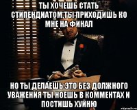 Ты хочешь стать стипендиатом,ты приходишь ко мне на финал Но ты делаешь это без должного уважения Ты ноешь в комментах и постишь хуйню