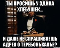 Ты просишь у Эдика хлебушек... И даже не спрашиваешь Адрея о теребоньканье?