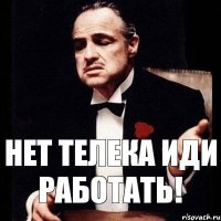 Нет телека иди работать!