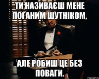 ТИ НАЗИВАЄШ МЕНЕ ПОГАНИМ ШУТНІКОМ, АЛЕ РОБИШ ЦЕ БЕЗ ПОВАГИ.