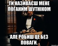 ти називаєш мене поганим шутніком АЛЕ РОБИШ ЦЕ БЕЗ ПОВАГИ.