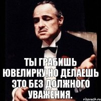 Ты грабишь ювелирку,но делаешь это без должного уважения.