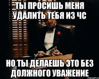 Ты просишь меня удалить тебя из чс Но ты делаешь это без должного уважение