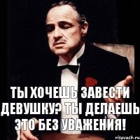 Ты хочешь завести девушку? Ты делаешь это без уважения!