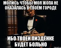 молись чтобы моя жопа не оказалась в твоём городе ибо твоей пиздёнке будет больно