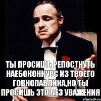 Ты просишь репостнуть наебоконкурс из твоего говнопаблика,но ты просишь это без уважения