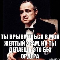 Ты врываешься в мой желтый храм, но ты делаешь это без ордера