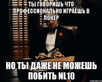 Ты говоришь что профессионально играешь в покер но ты даже не можешь побить NL10