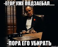 -Егор уже подзаебал..... -Пора его убирать