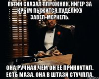 Путин сказал плрожняк. Нигер за крым пыжится.пуделиху завел-меркель. Она ручная.чем он ее прикоутил. естб маза. Она в штази стучпла.