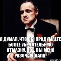 Я думал, что вы придумаете более убедительную отмазку. Но... вы меня разочаровали.