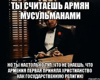 Ты считаешь армян мусульманами Но ты настолько туп, что не знаешь, что Армения первая приняла христианство как государственную религию